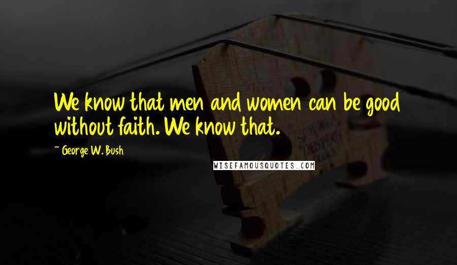 George W. Bush Quotes: We know that men and women can be good without faith. We know that.