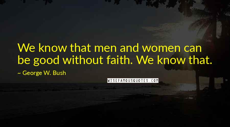 George W. Bush Quotes: We know that men and women can be good without faith. We know that.