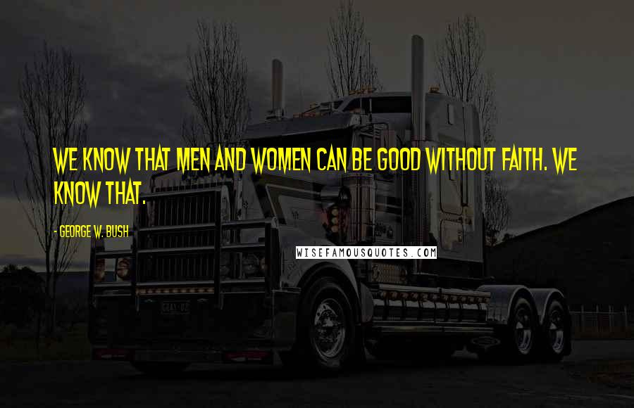 George W. Bush Quotes: We know that men and women can be good without faith. We know that.
