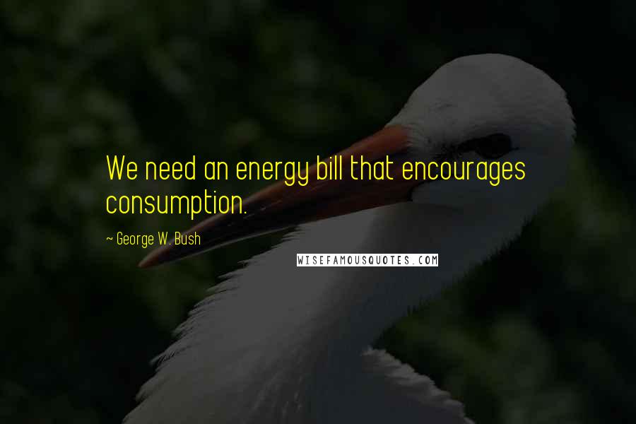George W. Bush Quotes: We need an energy bill that encourages consumption.