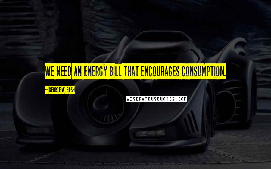 George W. Bush Quotes: We need an energy bill that encourages consumption.