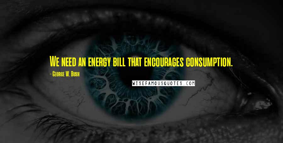 George W. Bush Quotes: We need an energy bill that encourages consumption.