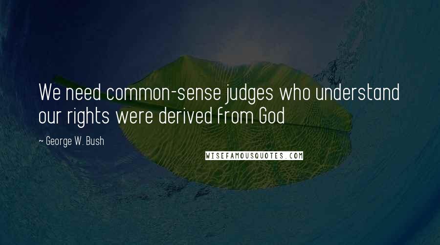 George W. Bush Quotes: We need common-sense judges who understand our rights were derived from God