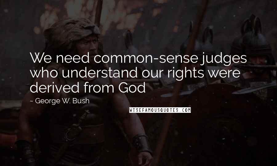 George W. Bush Quotes: We need common-sense judges who understand our rights were derived from God