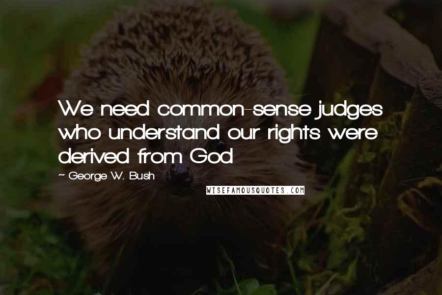 George W. Bush Quotes: We need common-sense judges who understand our rights were derived from God