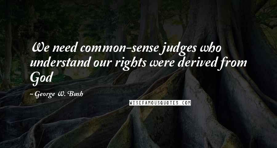 George W. Bush Quotes: We need common-sense judges who understand our rights were derived from God