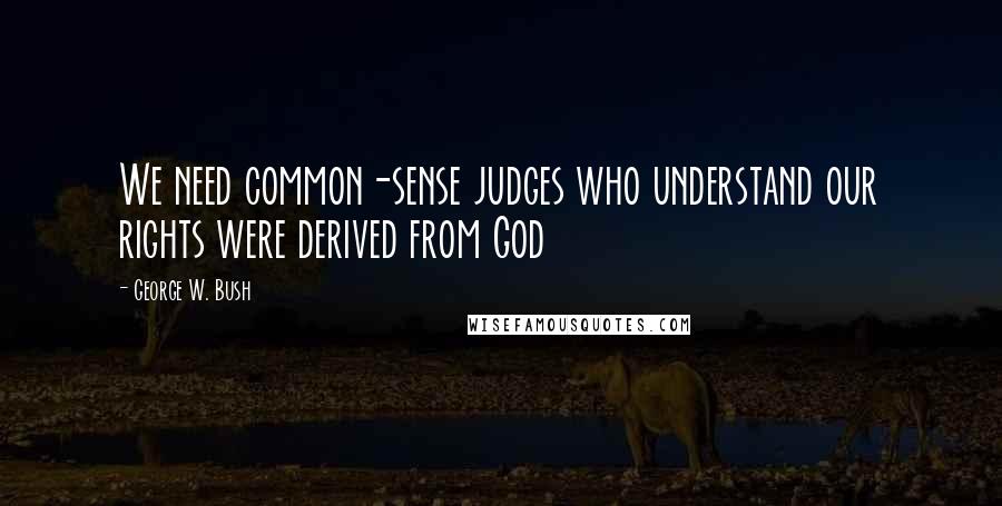 George W. Bush Quotes: We need common-sense judges who understand our rights were derived from God