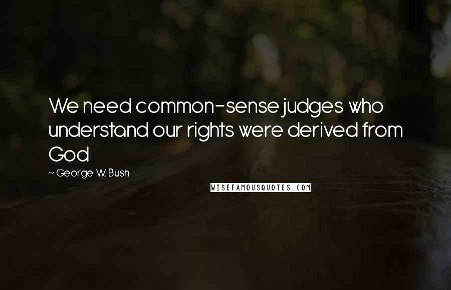 George W. Bush Quotes: We need common-sense judges who understand our rights were derived from God