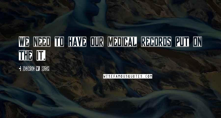 George W. Bush Quotes: We need to have our medical records put on the IT.