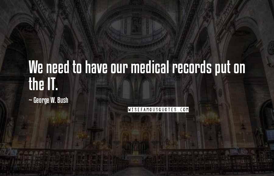 George W. Bush Quotes: We need to have our medical records put on the IT.