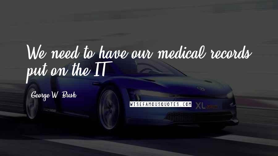 George W. Bush Quotes: We need to have our medical records put on the IT.