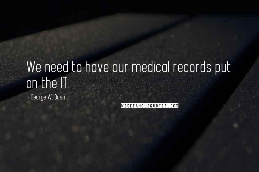 George W. Bush Quotes: We need to have our medical records put on the IT.