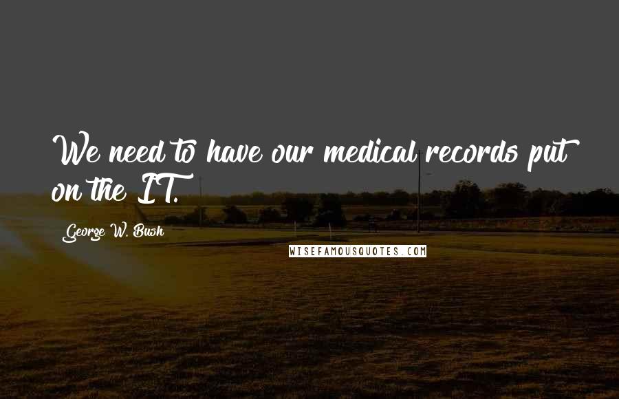 George W. Bush Quotes: We need to have our medical records put on the IT.