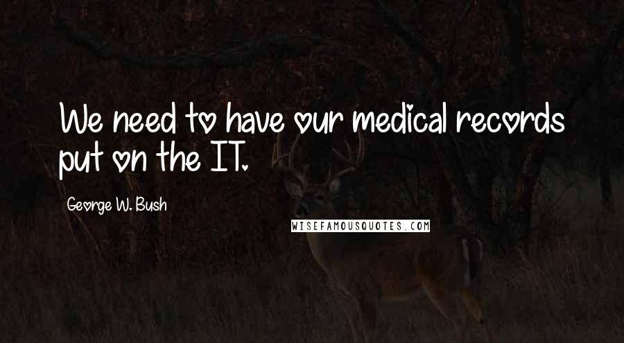 George W. Bush Quotes: We need to have our medical records put on the IT.
