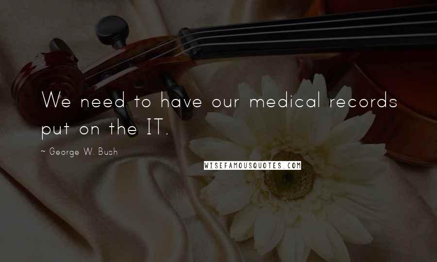 George W. Bush Quotes: We need to have our medical records put on the IT.