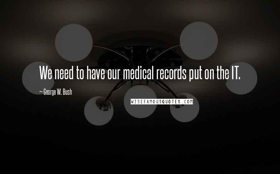 George W. Bush Quotes: We need to have our medical records put on the IT.