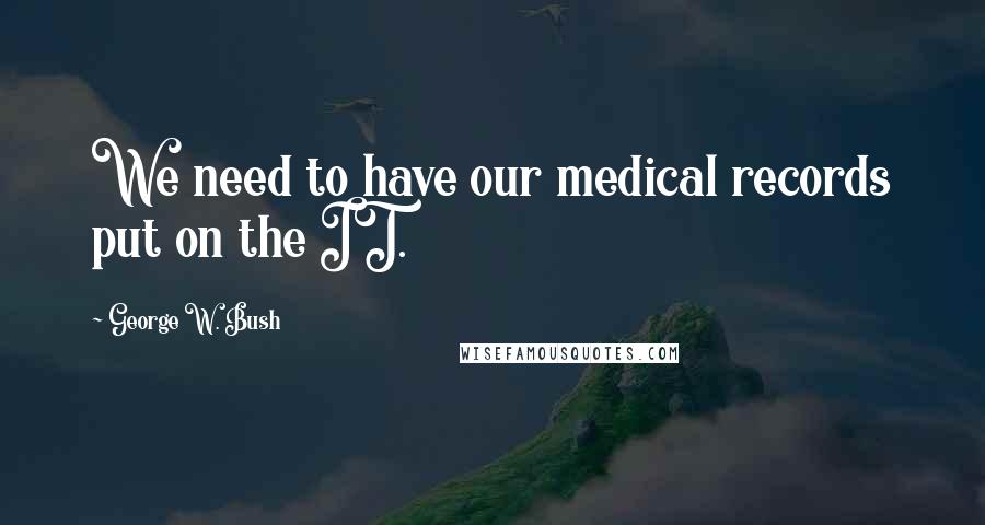 George W. Bush Quotes: We need to have our medical records put on the IT.