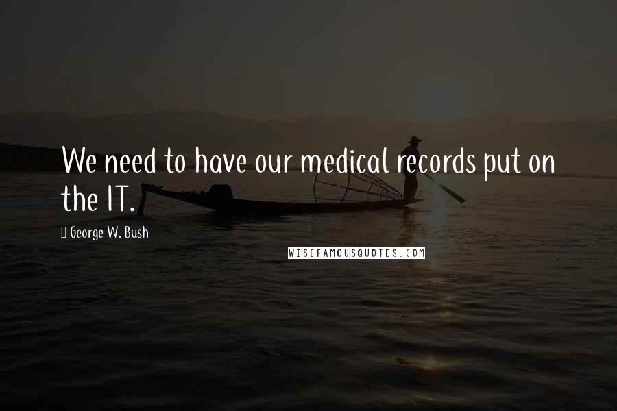 George W. Bush Quotes: We need to have our medical records put on the IT.