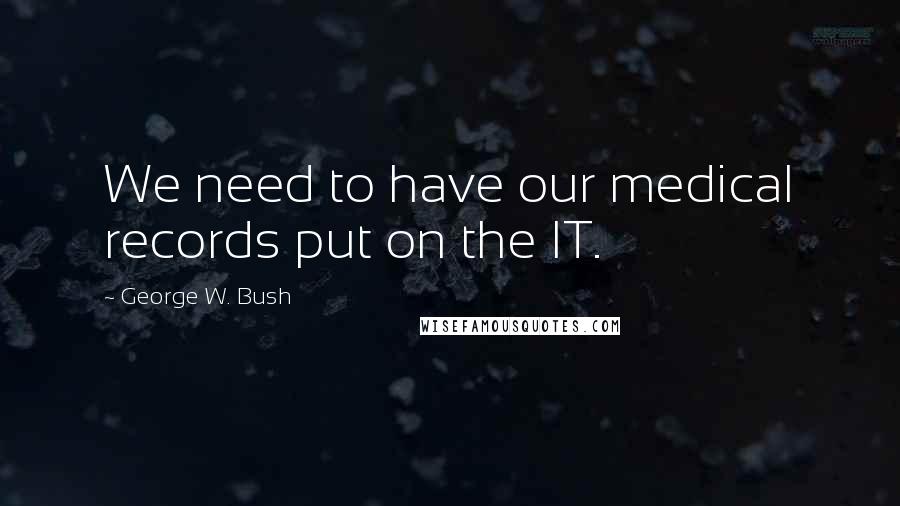 George W. Bush Quotes: We need to have our medical records put on the IT.