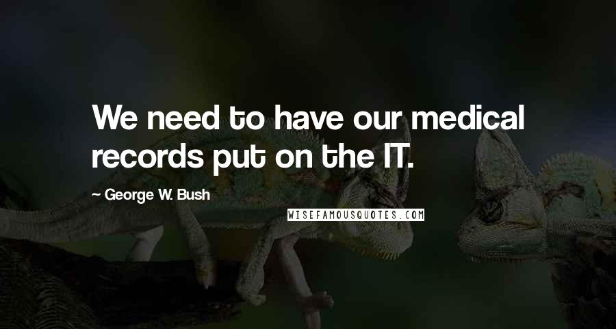 George W. Bush Quotes: We need to have our medical records put on the IT.