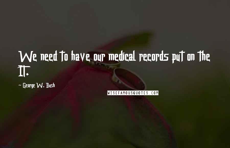 George W. Bush Quotes: We need to have our medical records put on the IT.