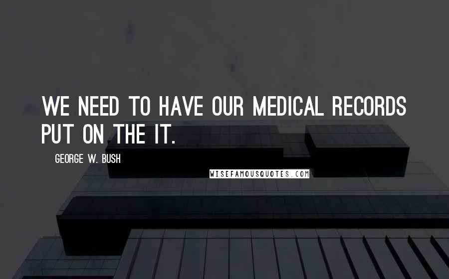 George W. Bush Quotes: We need to have our medical records put on the IT.