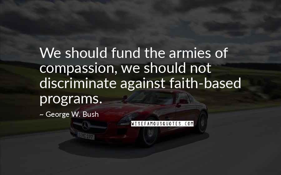 George W. Bush Quotes: We should fund the armies of compassion, we should not discriminate against faith-based programs.