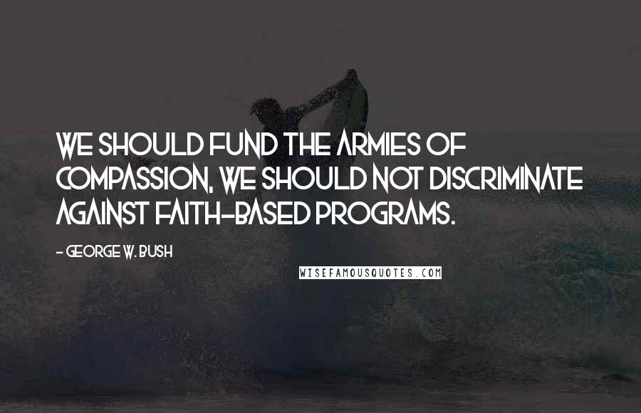George W. Bush Quotes: We should fund the armies of compassion, we should not discriminate against faith-based programs.