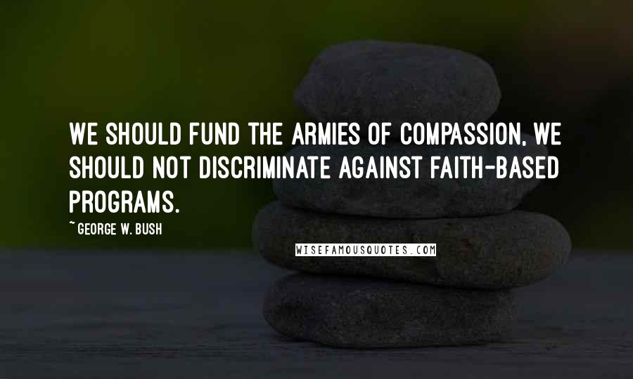 George W. Bush Quotes: We should fund the armies of compassion, we should not discriminate against faith-based programs.