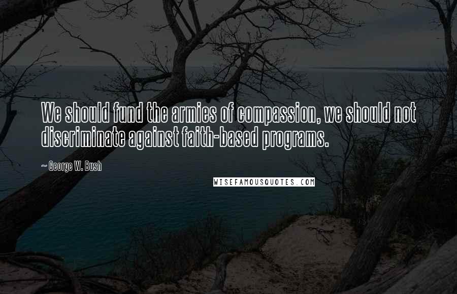 George W. Bush Quotes: We should fund the armies of compassion, we should not discriminate against faith-based programs.