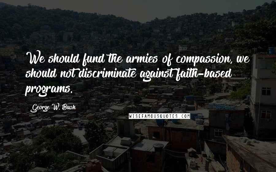 George W. Bush Quotes: We should fund the armies of compassion, we should not discriminate against faith-based programs.