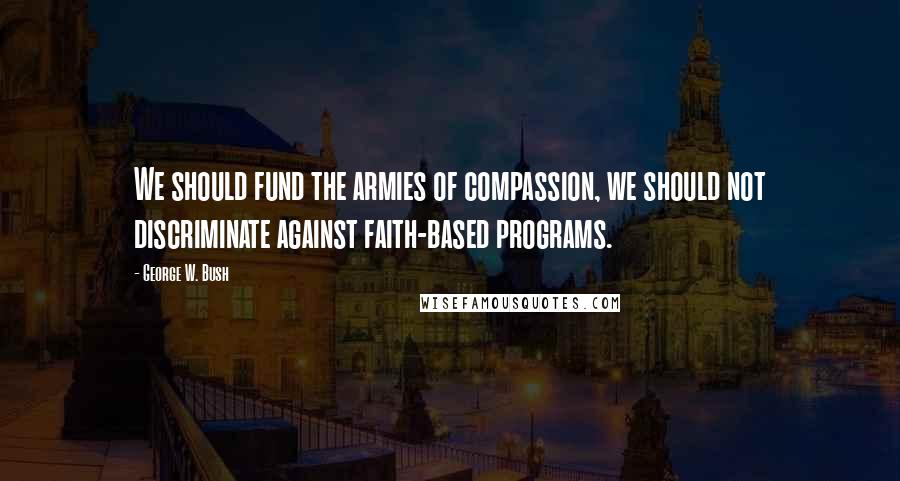 George W. Bush Quotes: We should fund the armies of compassion, we should not discriminate against faith-based programs.
