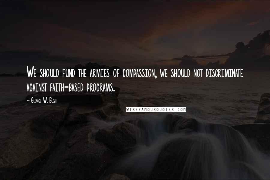 George W. Bush Quotes: We should fund the armies of compassion, we should not discriminate against faith-based programs.