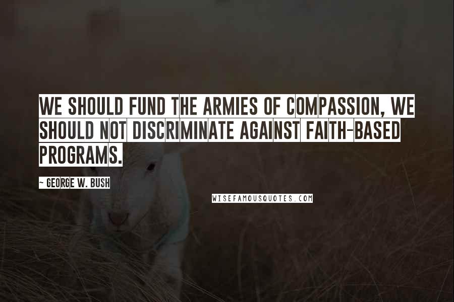 George W. Bush Quotes: We should fund the armies of compassion, we should not discriminate against faith-based programs.
