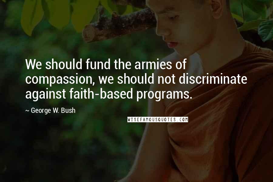 George W. Bush Quotes: We should fund the armies of compassion, we should not discriminate against faith-based programs.