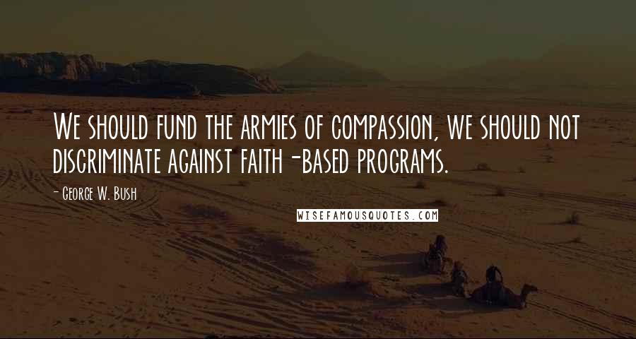 George W. Bush Quotes: We should fund the armies of compassion, we should not discriminate against faith-based programs.