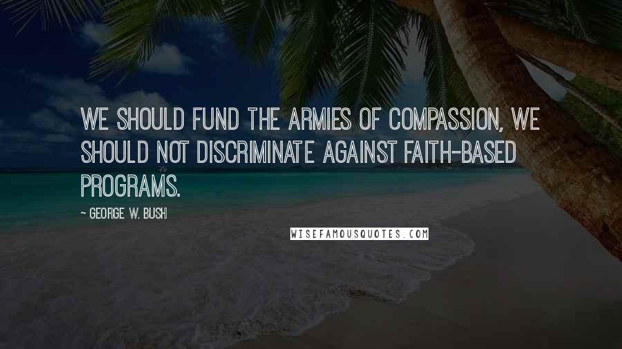 George W. Bush Quotes: We should fund the armies of compassion, we should not discriminate against faith-based programs.