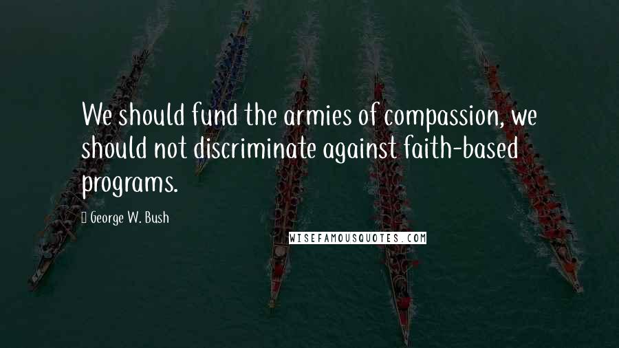 George W. Bush Quotes: We should fund the armies of compassion, we should not discriminate against faith-based programs.