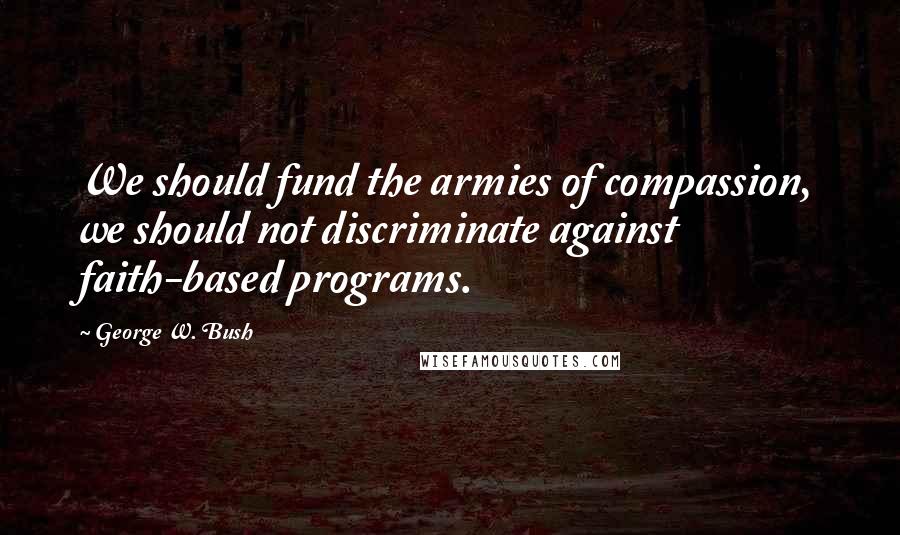 George W. Bush Quotes: We should fund the armies of compassion, we should not discriminate against faith-based programs.