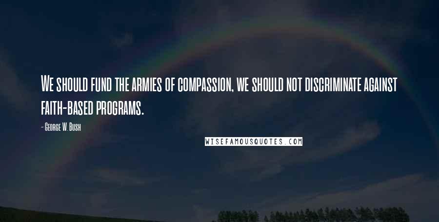 George W. Bush Quotes: We should fund the armies of compassion, we should not discriminate against faith-based programs.