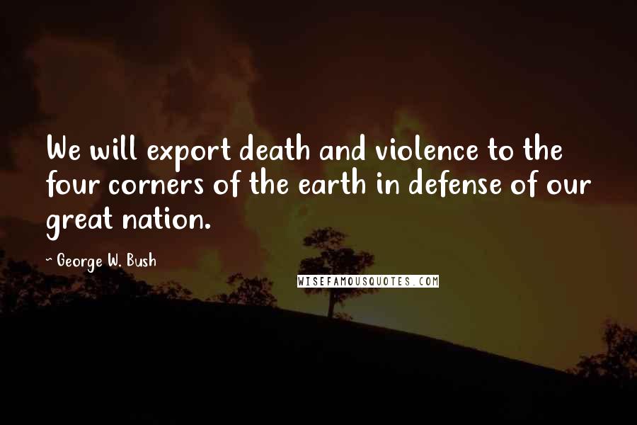 George W. Bush Quotes: We will export death and violence to the four corners of the earth in defense of our great nation.
