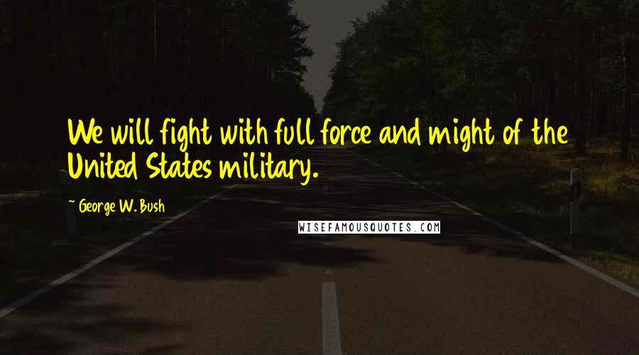 George W. Bush Quotes: We will fight with full force and might of the United States military.