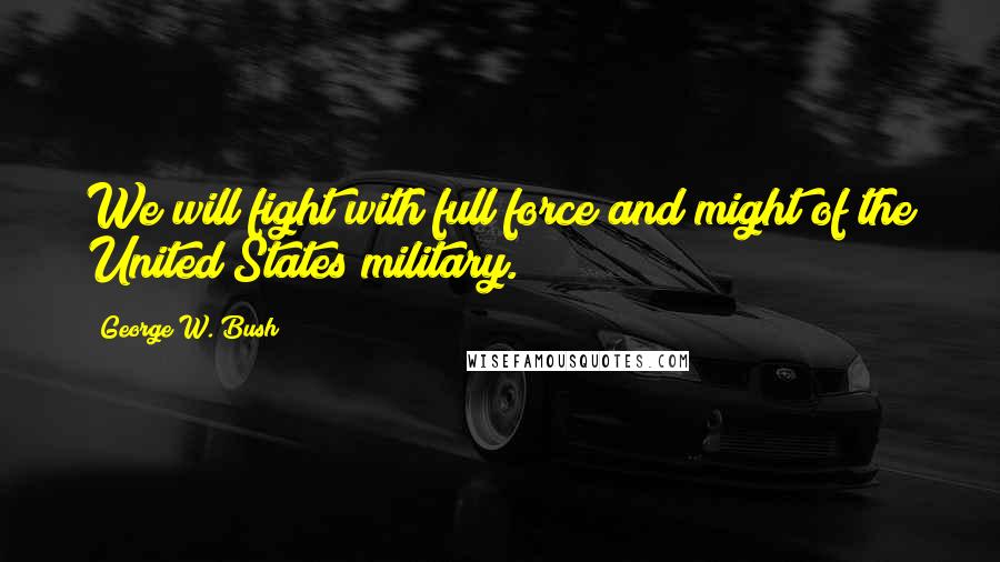 George W. Bush Quotes: We will fight with full force and might of the United States military.