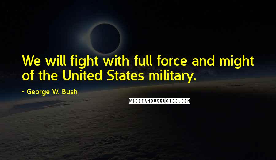 George W. Bush Quotes: We will fight with full force and might of the United States military.