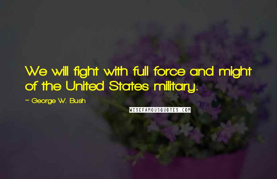 George W. Bush Quotes: We will fight with full force and might of the United States military.