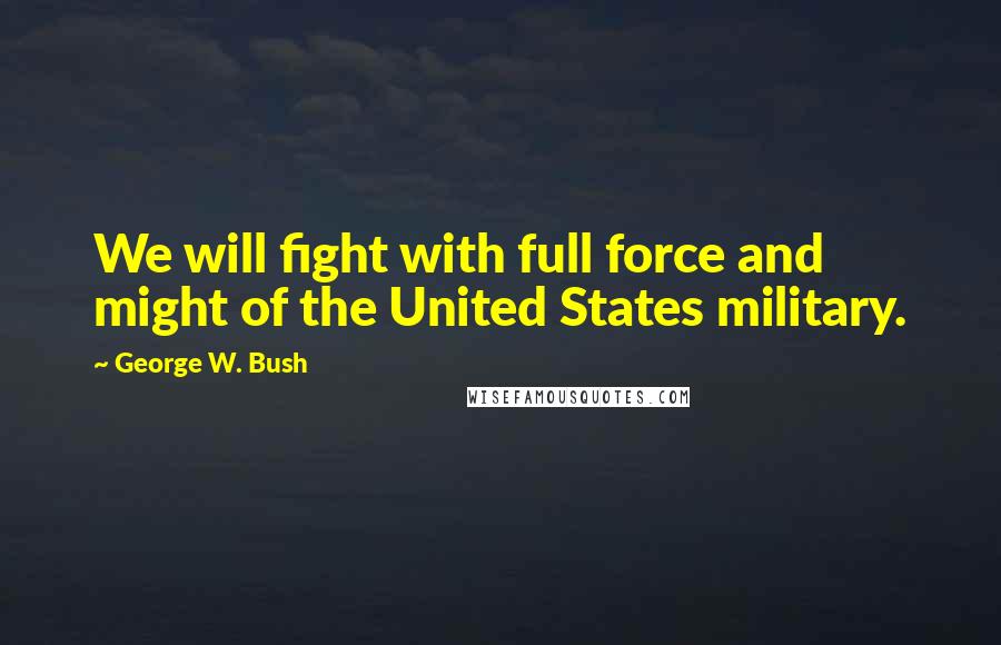 George W. Bush Quotes: We will fight with full force and might of the United States military.