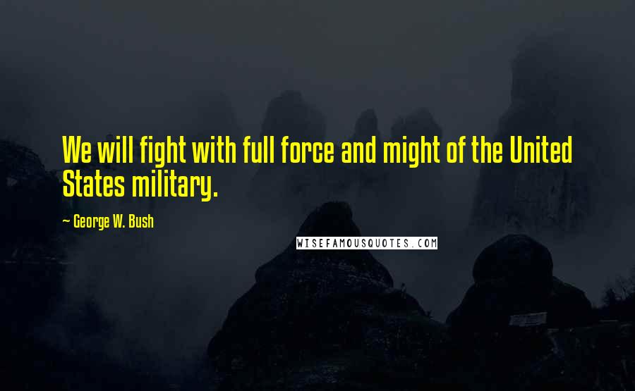 George W. Bush Quotes: We will fight with full force and might of the United States military.