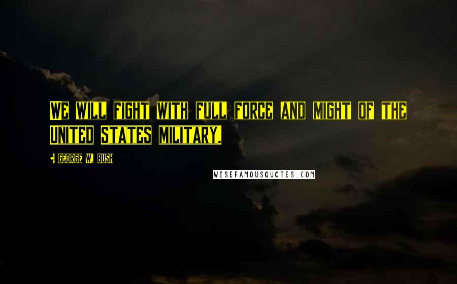 George W. Bush Quotes: We will fight with full force and might of the United States military.