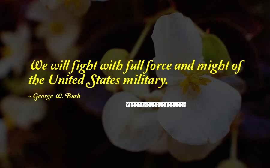 George W. Bush Quotes: We will fight with full force and might of the United States military.