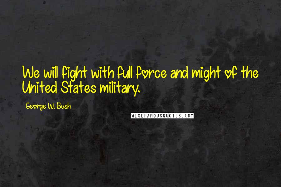 George W. Bush Quotes: We will fight with full force and might of the United States military.